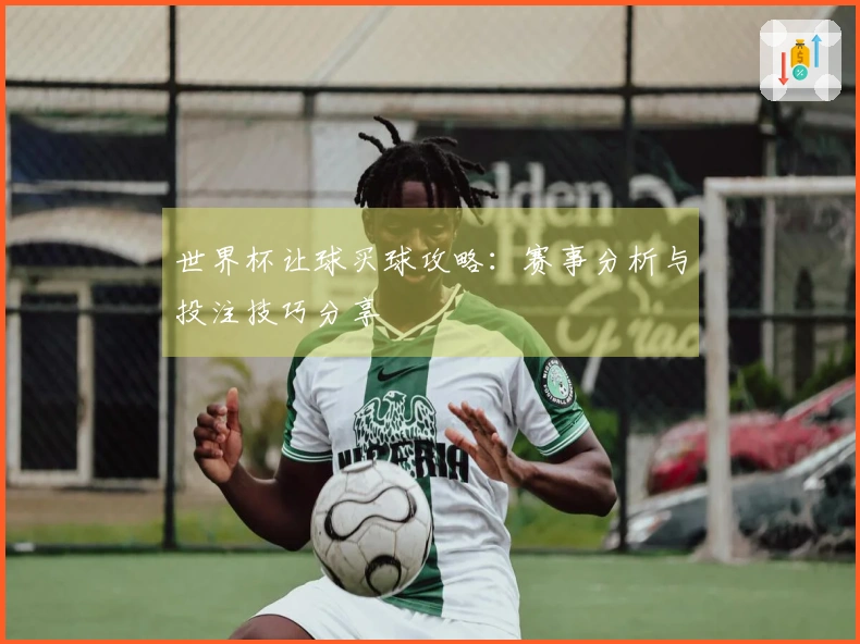 世界杯让球买球攻略：赛事分析与投注技巧分享