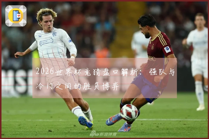 2026世界杯竞猜盘口解析：强队与冷门之间的胜负博弈