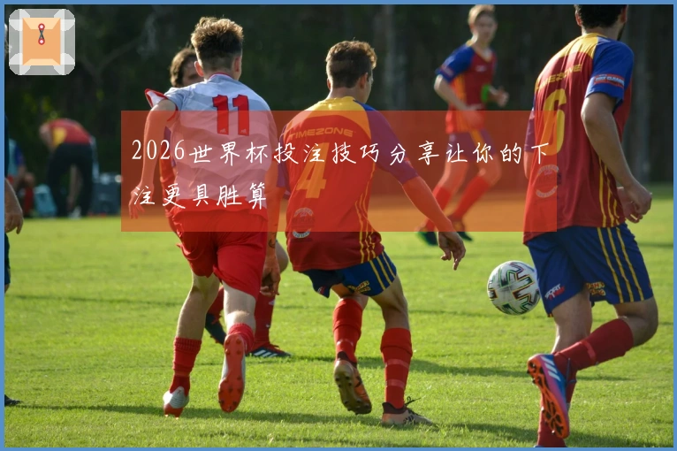2026世界杯投注技巧分享让你的下注更具胜算